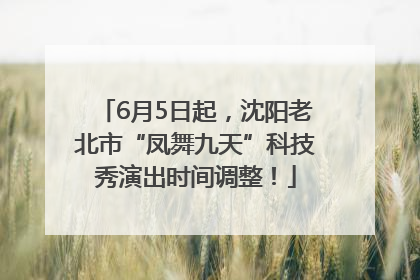 6月5日起，沈阳老北市“凤舞九天”科技秀演出时间调整！